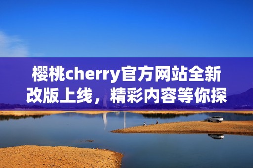 樱桃cherry官方网站全新改版上线，精彩内容等你探索