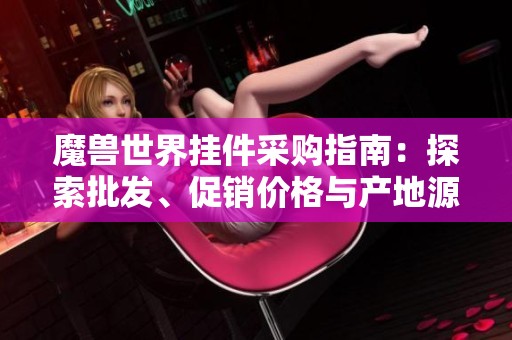 魔兽世界挂件采购指南：探索批发、促销价格与产地源头