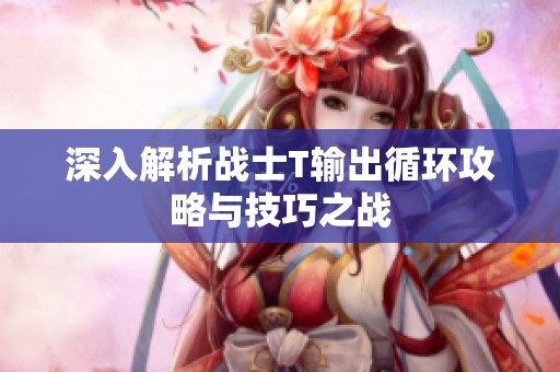 深入解析战士T输出循环攻略与技巧之战