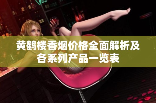 黄鹤楼香烟价格全面解析及各系列产品一览表