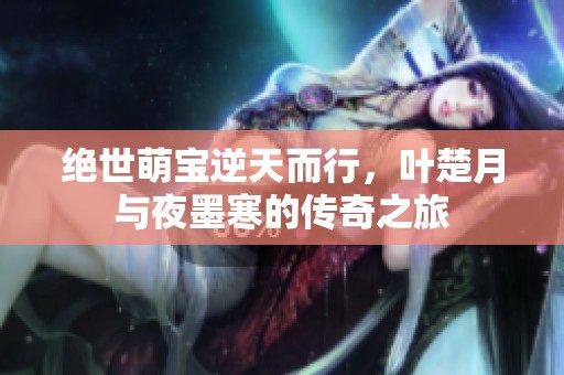 绝世萌宝逆天而行，叶楚月与夜墨寒的传奇之旅