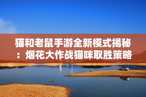 猫和老鼠手游全新模式揭秘：烟花大作战猫咪取胜策略详解