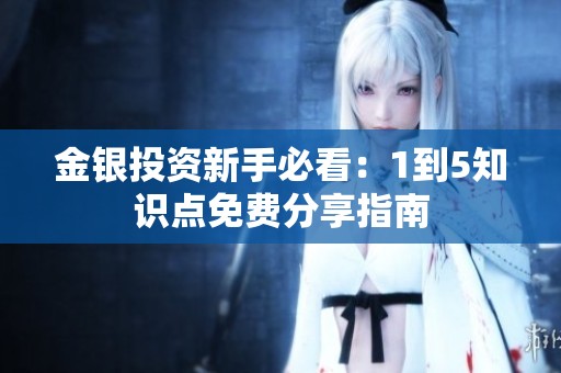 金银投资新手必看：1到5知识点免费分享指南