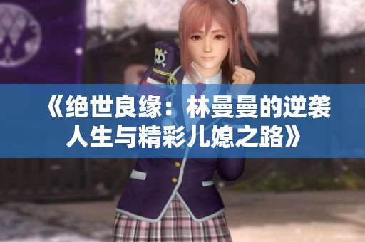 《绝世良缘：林曼曼的逆袭人生与精彩儿媳之路》