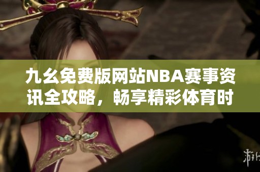 九幺免费版网站NBA赛事资讯全攻略，畅享精彩体育时刻