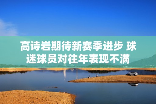 高诗岩期待新赛季进步 球迷球员对往年表现不满