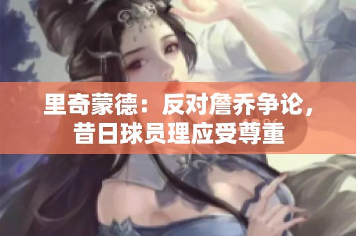 里奇蒙德：反对詹乔争论，昔日球员理应受尊重