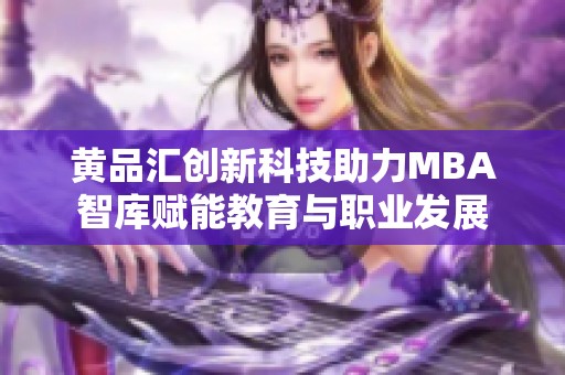黄品汇创新科技助力MBA智库赋能教育与职业发展