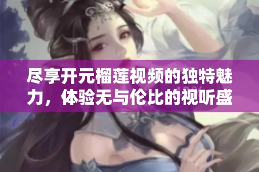 尽享开元榴莲视频的独特魅力，体验无与伦比的视听盛宴