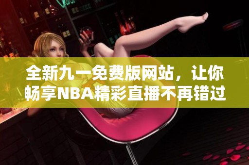 全新九一免费版网站，让你畅享NBA精彩直播不再错过
