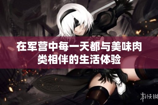 在军营中每一天都与美味肉类相伴的生活体验