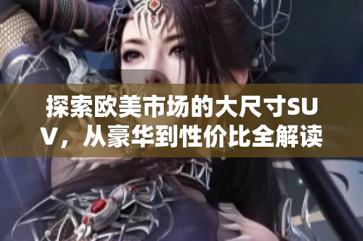 探索欧美市场的大尺寸SUV，从豪华到性价比全解读