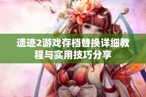 遗迹2游戏存档替换详细教程与实用技巧分享