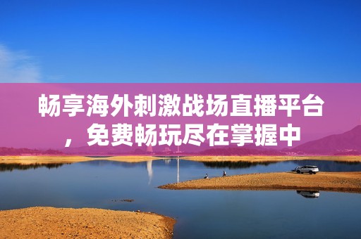 畅享海外刺激战场直播平台，免费畅玩尽在掌握中