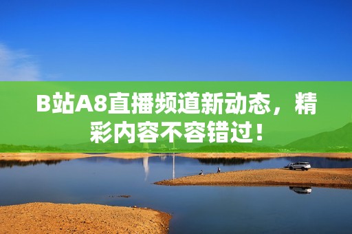 B站A8直播频道新动态，精彩内容不容错过！