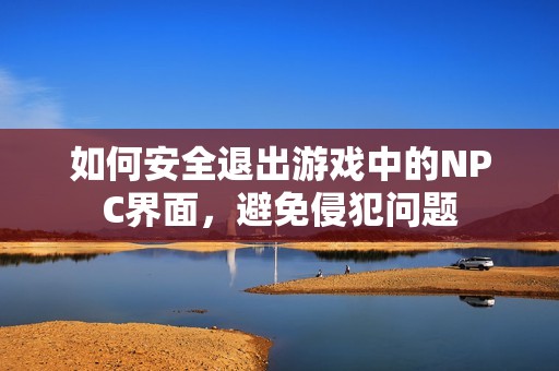如何安全退出游戏中的NPC界面，避免侵犯问题