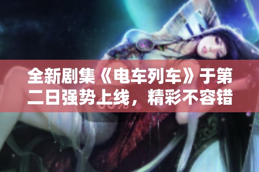 全新剧集《电车列车》于第二日强势上线，精彩不容错过