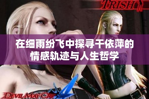在细雨纷飞中探寻干依萍的情感轨迹与人生哲学