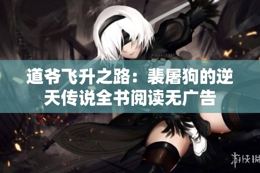 道爷飞升之路：裴屠狗的逆天传说全书阅读无广告