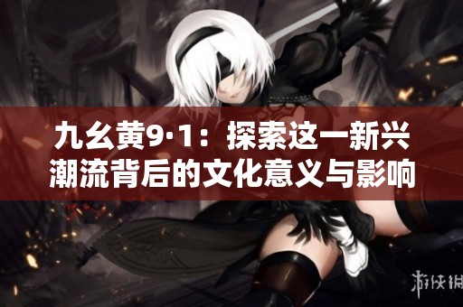 九幺黄9·1：探索这一新兴潮流背后的文化意义与影响