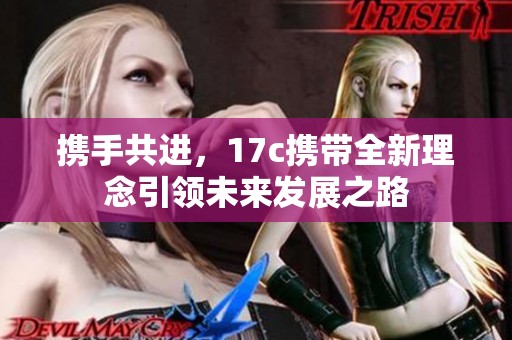 携手共进，17c携带全新理念引领未来发展之路