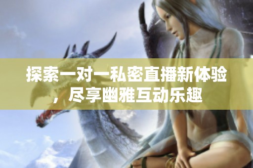 探索一对一私密直播新体验，尽享幽雅互动乐趣