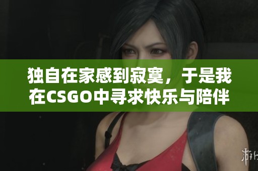 独自在家感到寂寞，于是我在CSGO中寻求快乐与陪伴