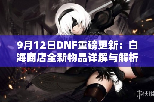9月12日DNF重磅更新：白海商店全新物品详解与解析