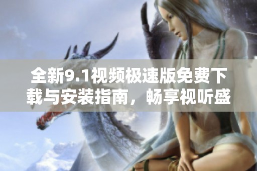 全新9.1视频极速版免费下载与安装指南，畅享视听盛宴