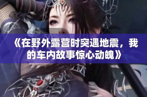 《在野外露营时突遇地震，我的车内故事惊心动魄》