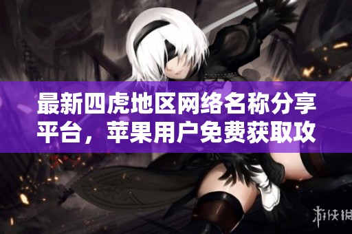 最新四虎地区网络名称分享平台，苹果用户免费获取攻略