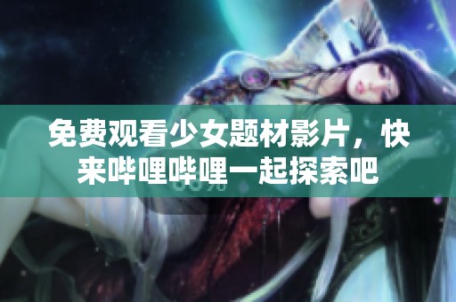 免费观看少女题材影片，快来哔哩哔哩一起探索吧