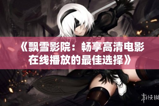 《飘雪影院：畅享高清电影在线播放的最佳选择》