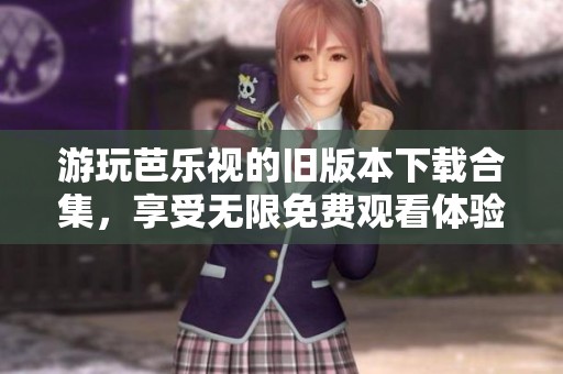 游玩芭乐视的旧版本下载合集，享受无限免费观看体验