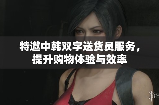 特邀中韩双字送货员服务，提升购物体验与效率