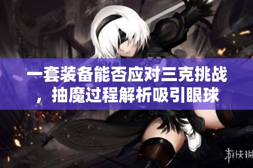 一套装备能否应对三克挑战，抽魔过程解析吸引眼球