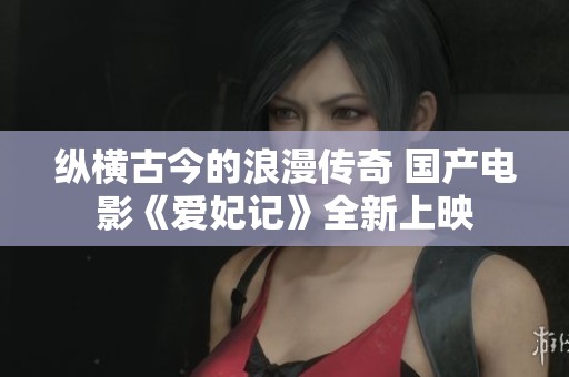 纵横古今的浪漫传奇 国产电影《爱妃记》全新上映