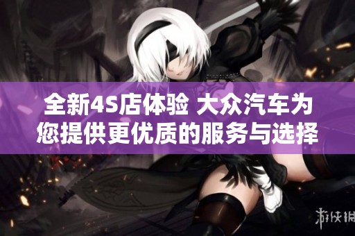全新4S店体验 大众汽车为您提供更优质的服务与选择