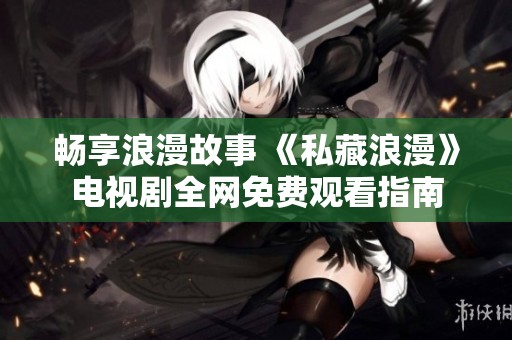 畅享浪漫故事 《私藏浪漫》电视剧全网免费观看指南