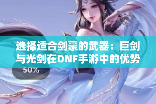 选择适合剑豪的武器：巨剑与光剑在DNF手游中的优势对比