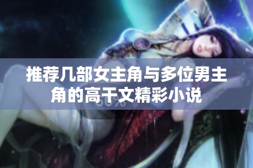 推荐几部女主角与多位男主角的高干文精彩小说