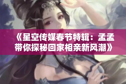 《星空传媒春节特辑：孟孟带你探秘回家相亲新风潮》