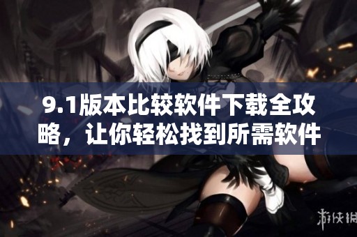9.1版本比较软件下载全攻略，让你轻松找到所需软件