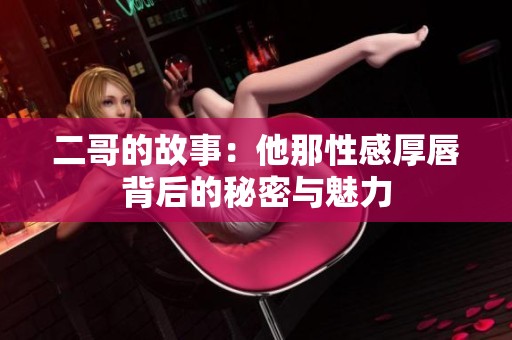 二哥的故事：他那性感厚唇背后的秘密与魅力