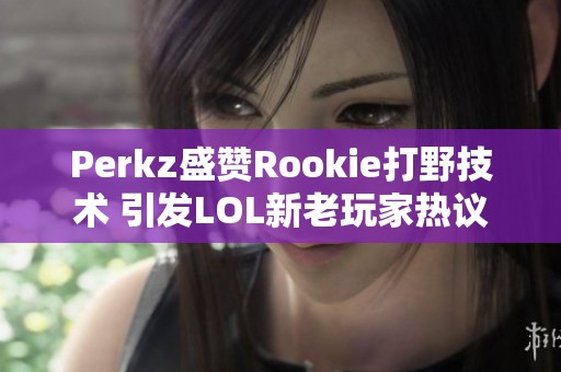 Perkz盛赞Rookie打野技术 引发LOL新老玩家热议