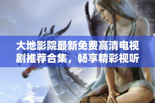 大地影院最新免费高清电视剧推荐合集，畅享精彩视听盛宴