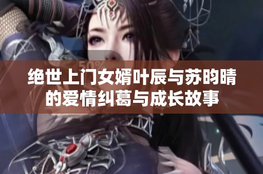 绝世上门女婿叶辰与苏昀晴的爱情纠葛与成长故事