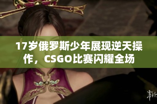 17岁俄罗斯少年展现逆天操作，CSGO比赛闪耀全场