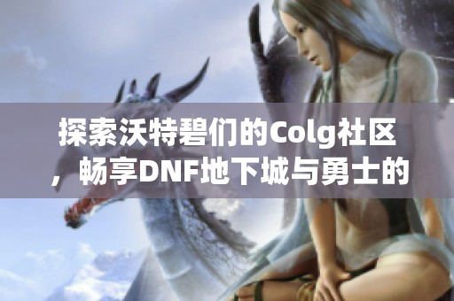 探索沃特碧们的Colg社区，畅享DNF地下城与勇士的精彩体验