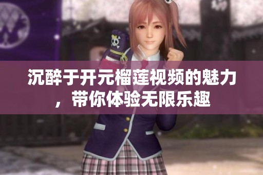 沉醉于开元榴莲视频的魅力，带你体验无限乐趣